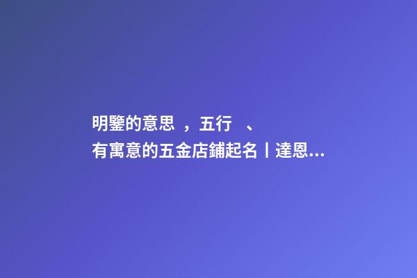 明鑒的意思，五行、有寓意的五金店鋪起名丨達恩小二丨起名大全